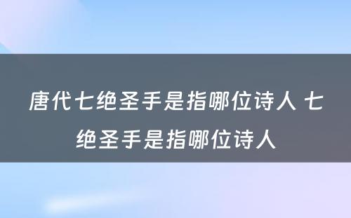 唐代七绝圣手是指哪位诗人 七绝圣手是指哪位诗人