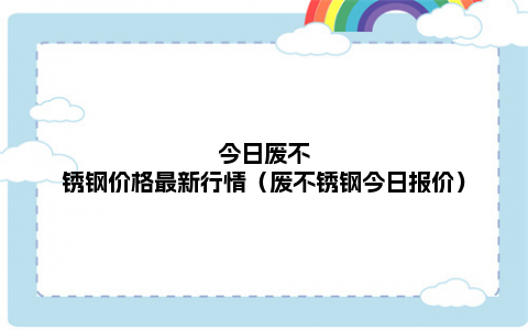 今日废不锈钢价格最新行情，以及今日报价对应的知识点