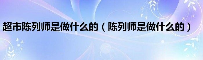 关于超市陈列师是做什么的，你知道吗？