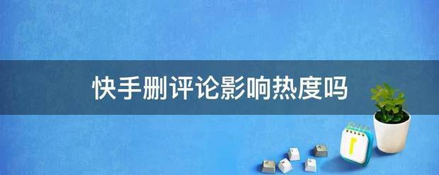 快手评论热门有什么影响:快手卫星杀晶稳利社台石余旧删评论影响热度吗