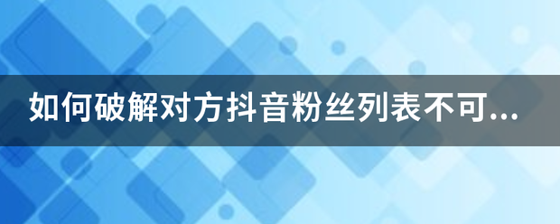 抖音破解查看对方粉丝列表:如何破解对方抖音粉丝列表不可见？