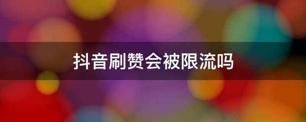 抖音刷浏览会限流吗:抖音刷赞会被限流吗