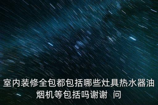 室内装修全包都包括哪些灶具热水器油烟机等包括吗谢谢  问