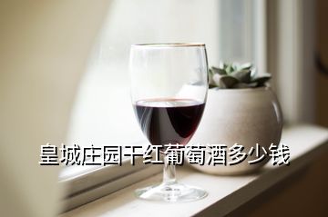 皇城庄园干红葡萄酒多少钱一瓶吧！买哪一种？