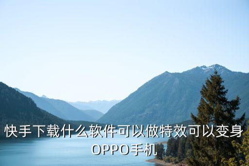 快手下载什么软件可以做特效可以变身OPPO手机